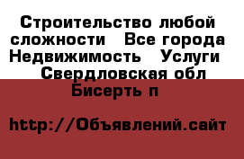 Строительство любой сложности - Все города Недвижимость » Услуги   . Свердловская обл.,Бисерть п.